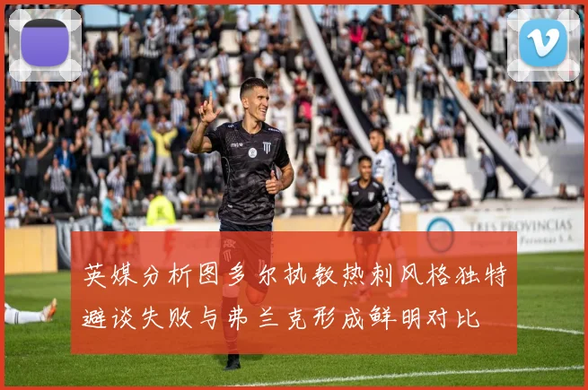 英媒分析图多尔执教热刺风格独特避谈失败与弗兰克形成鲜明对比