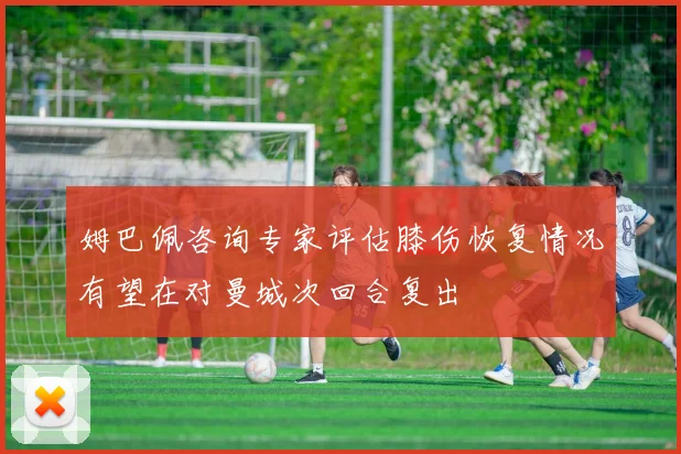 姆巴佩咨询专家评估膝伤恢复情况有望在对曼城次回合复出