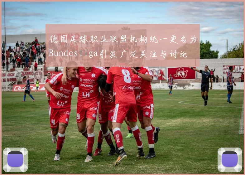 德国足球职业联盟机构统一更名为Bundesliga引发广泛关注与讨论