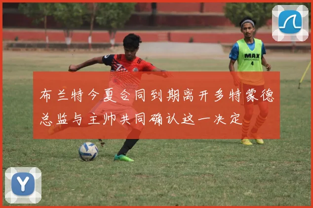 布兰特今夏合同到期离开多特蒙德总监与主帅共同确认这一决定