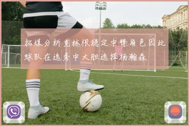 拓媒分析克林根稳定中锋角色因此球队在选秀中大胆选择杨瀚森