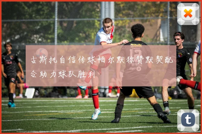 古斯托自信传球帕尔默称赞默契配合助力球队胜利
