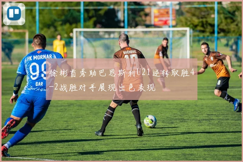 徐彬首秀助巴恩斯利U21逆转取胜4-2战胜对手展现出色表现