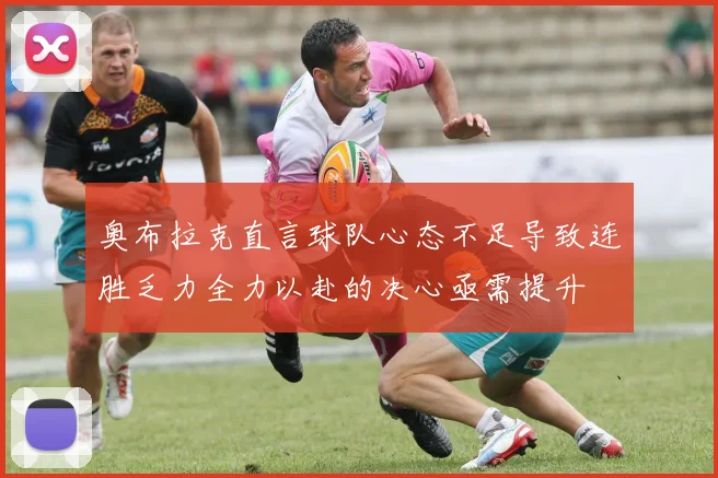 奥布拉克直言球队心态不足导致连胜乏力全力以赴的决心亟需提升