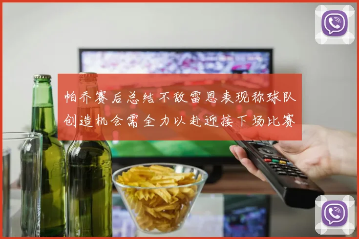 帕乔赛后总结不敌雷恩表现称球队创造机会需全力以赴迎接下场比赛