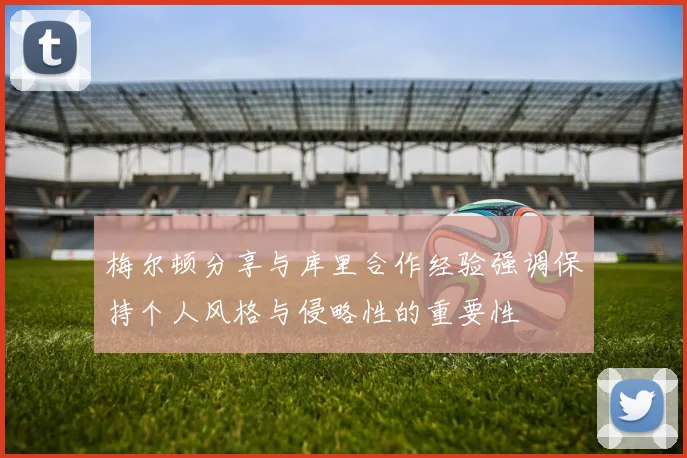 梅尔顿分享与库里合作经验强调保持个人风格与侵略性的重要性