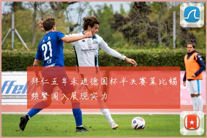 拜仁五年未进德国杯半决赛莱比锡频繁闯入展现实力
