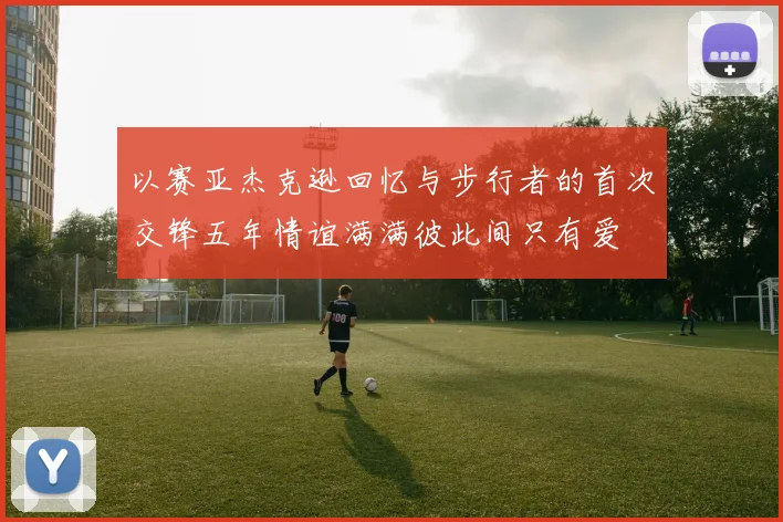 以赛亚杰克逊回忆与步行者的首次交锋五年情谊满满彼此间只有爱