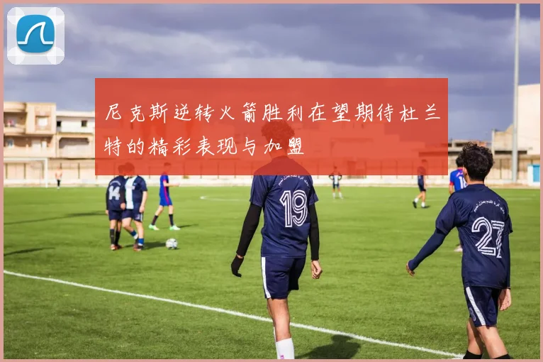 尼克斯逆转火箭胜利在望期待杜兰特的精彩表现与加盟