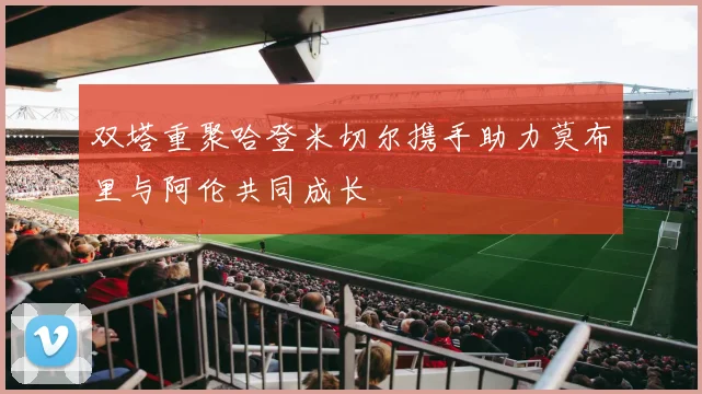 双塔重聚哈登米切尔携手助力莫布里与阿伦共同成长