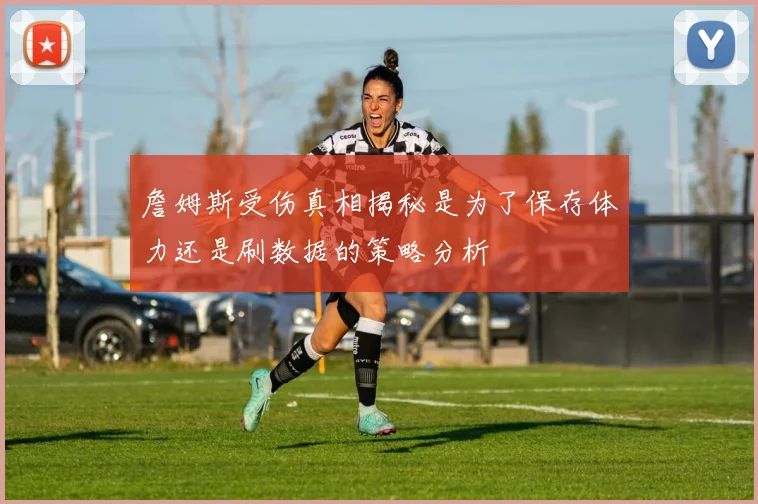 詹姆斯受伤真相揭秘是为了保存体力还是刷数据的策略分析