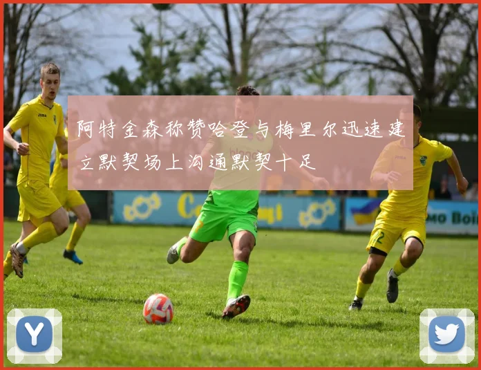 阿特金森称赞哈登与梅里尔迅速建立默契场上沟通默契十足