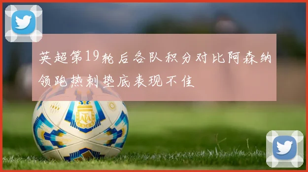 英超第19轮后各队积分对比阿森纳领跑热刺垫底表现不佳