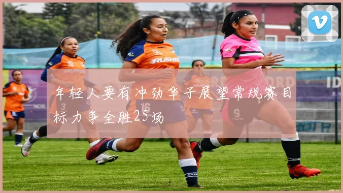 年轻人要有冲劲华子展望常规赛目标力争全胜25场