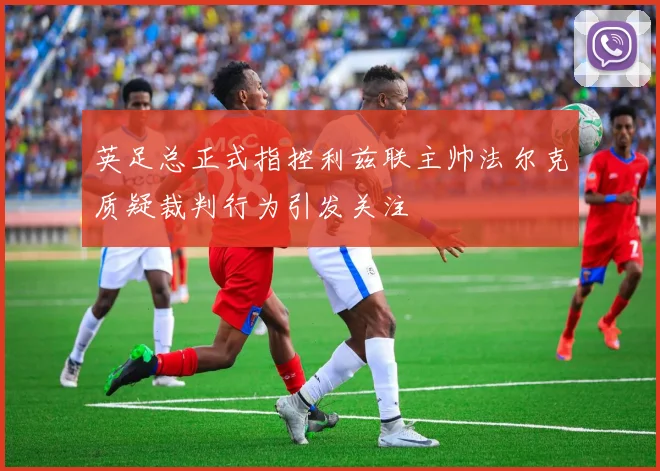 英足总正式指控利兹联主帅法尔克质疑裁判行为引发关注