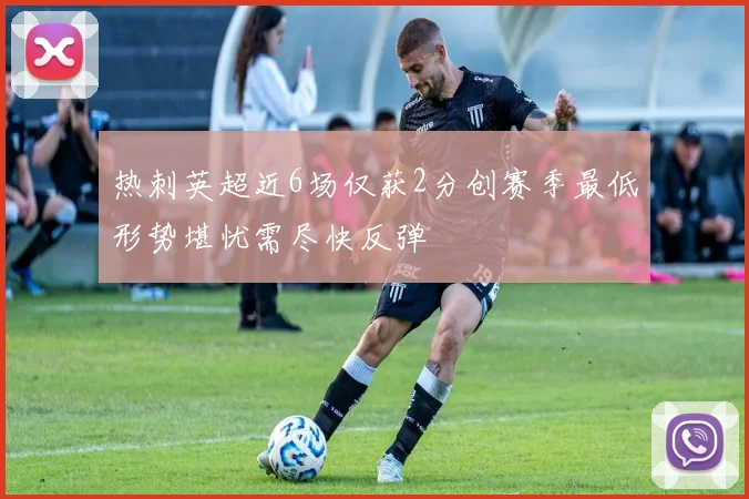 热刺英超近6场仅获2分创赛季最低形势堪忧需尽快反弹