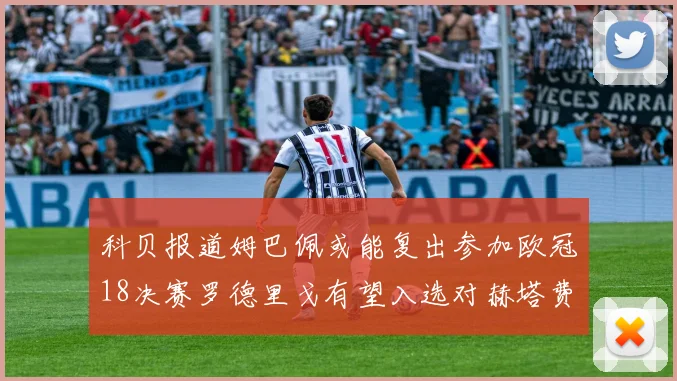 科贝报道姆巴佩或能复出参加欧冠18决赛罗德里戈有望入选对赫塔费大名单