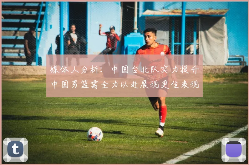 媒体人分析：中国台北队实力提升中国男篮需全力以赴展现更佳表现