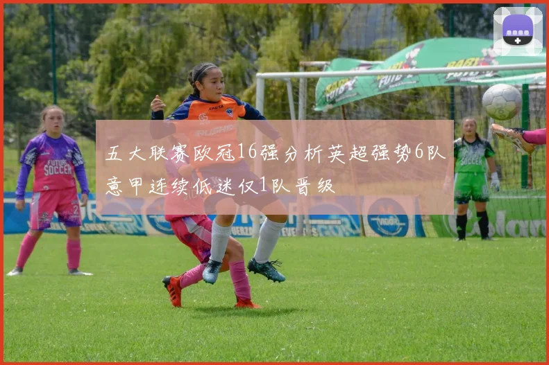 五大联赛欧冠16强分析英超强势6队意甲连续低迷仅1队晋级