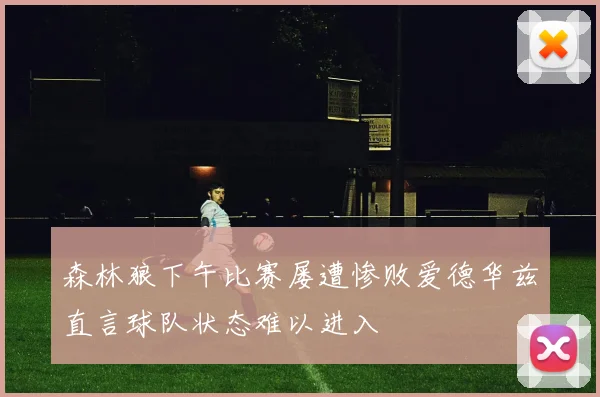 森林狼下午比赛屡遭惨败爱德华兹直言球队状态难以进入