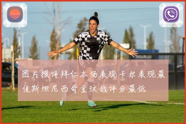 图片报评拜仁本场表现卡尔表现最佳斯坦尼西奇金玟哉评分最低